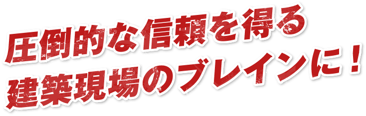 圧倒的な信頼を得る建築現場のブレインに！